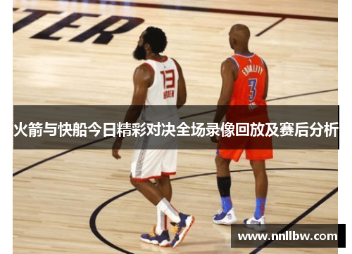火箭与快船今日精彩对决全场录像回放及赛后分析