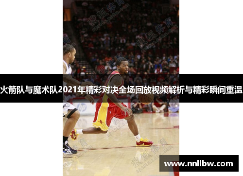 火箭队与魔术队2021年精彩对决全场回放视频解析与精彩瞬间重温