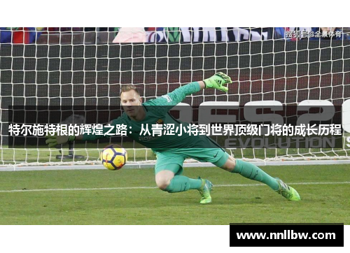 特尔施特根的辉煌之路：从青涩小将到世界顶级门将的成长历程