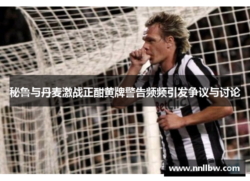 秘鲁与丹麦激战正酣黄牌警告频频引发争议与讨论